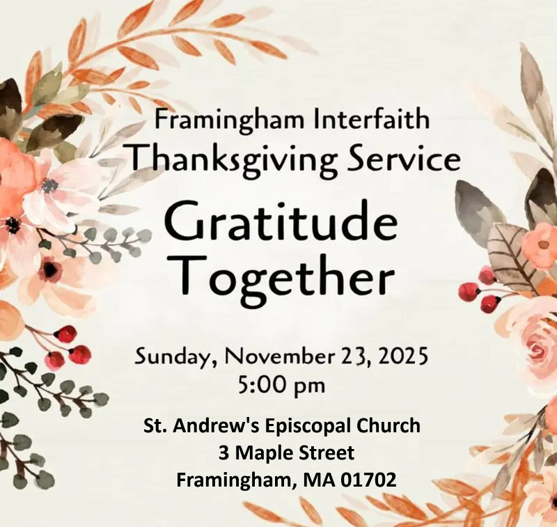 Framingham Interfaith Thanksgiving Service Gratitude Together  Sunday, November 23, 2025 5:00 pm  St. Andrew's Episcopal Church 3 Maple Street Framingham, MA 01702  The image has a decorative background with autumn-colored flowers and leaves framing the corners.