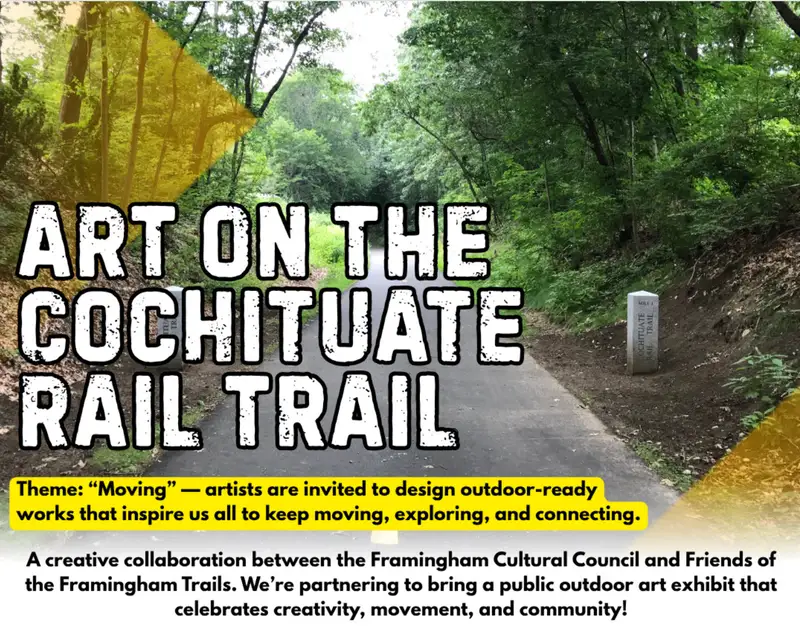 Promotional image for a public art event titled &#039;Art on the Cochituate Rail Trail.' The background shows a paved trail surrounded by trees. Text on the image reads: ART ON THE COCHITUATE RAIL TRAIL Theme: Moving — artists are invited to design outdoor-ready works that inspire us all to keep moving, exploring, and connecting. A creative collaboration between the Framingham Cultural Council and Friends of the Framingham Trails. We're partnering to bring a public outdoor art exhibit that celebrates creativity, movement, and community! [alt text by ChatGPT]