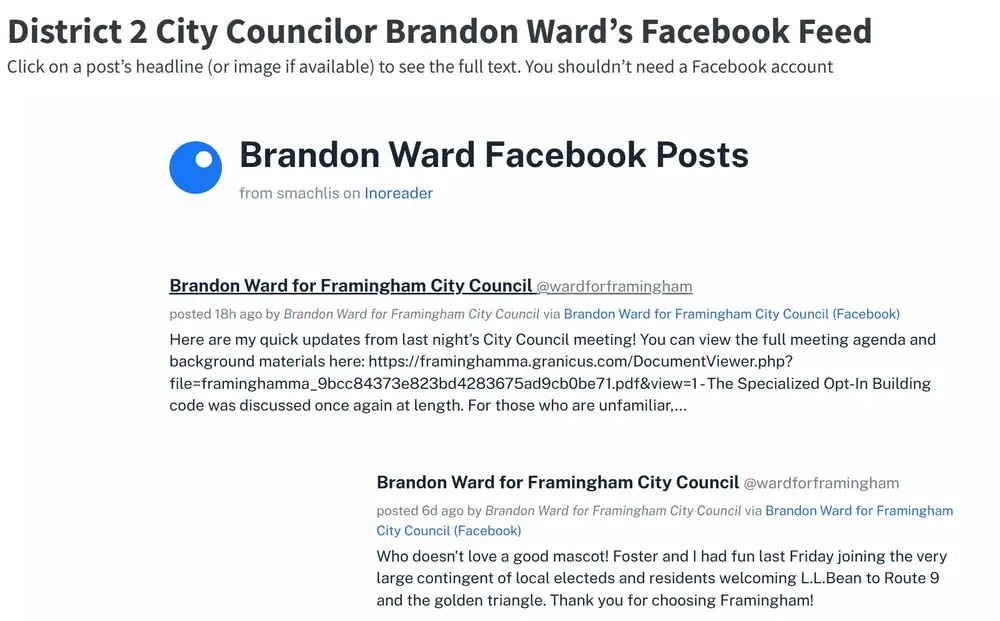 Screenshot of the top of the Facebook feed aggregation for District 2 City Councilor Brandon Ward, showing two posts by the page Brandon Ward for Framingham City Council. Top post: &#039;Here are my quick updates from last night's City Council meeting! You can view the full meeting agenda and background materials here: https://framinghamma.granicus.com/DocumentViewer.php?file=framinghamma_9bcc84373e823bd4283675ad9cb0be71.pdf&view=1 The Specialized Opt-In Building code was discussed once again at length. For those who are unfamiliar, . . . ' Second post (posted 6d ago): 'Who doesn't love a good mascot! Foster and I had fun last Friday joining the very large contingent of local electeds and residents welcoming L.L.Bean to Route 9 and the golden triangle. Thank you for choosing Framingham!'