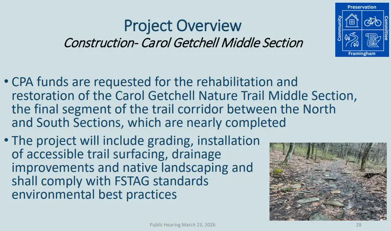 Project Overview Construction- Carol Getchell Middle Section CPA funds are requested for the rehabilitation and restoration of the Carol Getchell Nature Trail Middle Section, the final segment of the trail corridor between the North and South Sections, which are nearly completed. The project will include grading, installation of accessible trail surfacing, drainage improvements and native landscaping and shall comply with FSTAG standards and environmental best practices